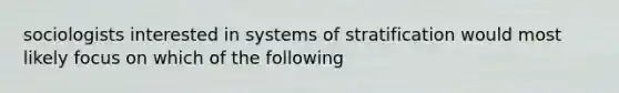 sociologists interested in systems of stratification would most likely focus on which of the following