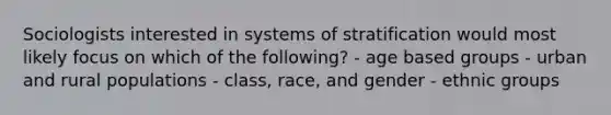 Sociologists interested in systems of stratification would most likely focus on which of the following? - age based groups - urban and rural populations - class, race, and gender - ethnic groups