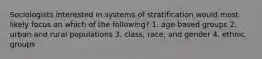 Sociologists interested in systems of stratification would most likely focus on which of the following? 1. age-based groups 2. urban and rural populations 3. class, race, and gender 4. ethnic groups