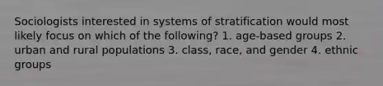 Sociologists interested in systems of stratification would most likely focus on which of the following? 1. age-based groups 2. urban and rural populations 3. class, race, and gender 4. ethnic groups