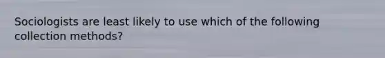 Sociologists are least likely to use which of the following collection methods?