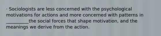 · Sociologists are less concerned with the psychological motivations for actions and more concerned with patterns in __________the social forces that shape motivation, and the meanings we derive from the action.