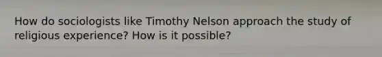 How do sociologists like Timothy Nelson approach the study of religious experience? How is it possible?