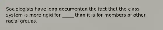 Sociologists have long documented the fact that the class system is more rigid for _____ than it is for members of other racial groups.