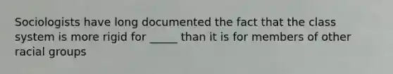 Sociologists have long documented the fact that the class system is more rigid for _____ than it is for members of other racial groups