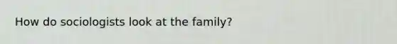 How do sociologists look at the family?