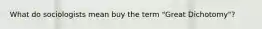 What do sociologists mean buy the term "Great Dichotomy"?