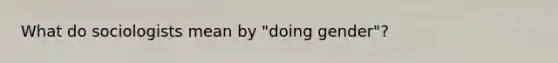 What do sociologists mean by "doing gender"?