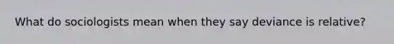 What do sociologists mean when they say deviance is relative?