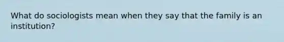 What do sociologists mean when they say that the family is an institution?