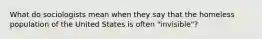 What do sociologists mean when they say that the homeless population of the United States is often "invisible"?