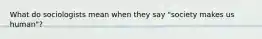 What do sociologists mean when they say "society makes us human"?