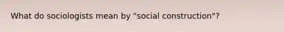 What do sociologists mean by "social construction"?