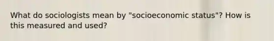 What do sociologists mean by "socioeconomic status"? How is this measured and used?