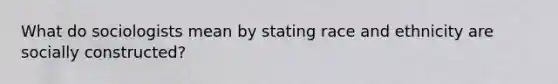 What do sociologists mean by stating race and ethnicity are socially constructed?