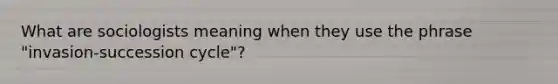 What are sociologists meaning when they use the phrase "invasion-succession cycle"?