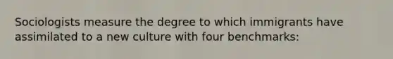 Sociologists measure the degree to which immigrants have assimilated to a new culture with four benchmarks: