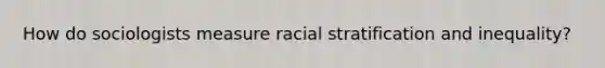 How do sociologists measure racial stratification and inequality?