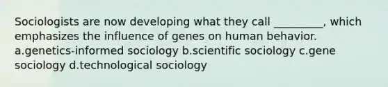 Sociologists are now developing what they call _________, which emphasizes the influence of genes on human behavior. a.genetics-informed sociology b.scientific sociology c.gene sociology d.technological sociology