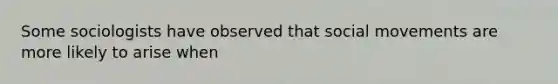 Some sociologists have observed that <a href='https://www.questionai.com/knowledge/kAXd22OR9c-social-movements' class='anchor-knowledge'>social movements</a> are more likely to arise when