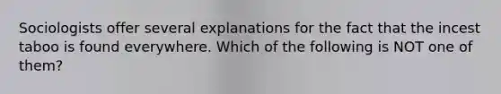 Sociologists offer several explanations for the fact that the incest taboo is found everywhere. Which of the following is NOT one of them?