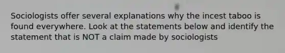 Sociologists offer several explanations why the incest taboo is found everywhere. Look at the statements below and identify the statement that is NOT a claim made by sociologists