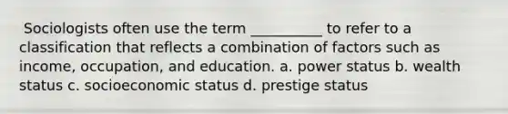 ​ Sociologists often use the term __________ to refer to a classification that reflects a combination of factors such as income, occupation, and education. a. ​power status b. ​wealth status c. ​socioeconomic status d. ​prestige status