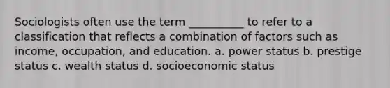 Sociologists often use the term __________ to refer to a classification that reflects a combination of factors such as income, occupation, and education. a. power status b. prestige status c. wealth status d. socioeconomic status