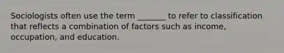 Sociologists often use the term _______ to refer to classification that reflects a combination of factors such as income, occupation, and education.