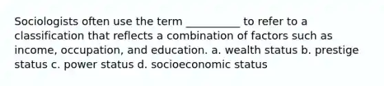 Sociologists often use the term __________ to refer to a classification that reflects a combination of factors such as income, occupation, and education. a. wealth status b. prestige status c. power status d. socioeconomic status