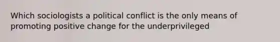 Which sociologists a political conflict is the only means of promoting positive change for the underprivileged