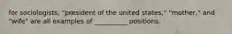 for sociologists, "president of the united states," "mother," and "wife" are all examples of __________ positions.