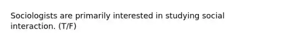 Sociologists are primarily interested in studying social interaction. (T/F)