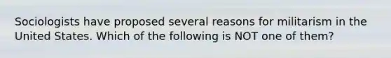 Sociologists have proposed several reasons for militarism in the United States. Which of the following is NOT one of them?