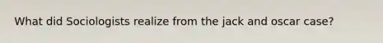 What did Sociologists realize from the jack and oscar case?