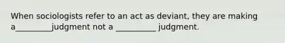 When sociologists refer to an act as deviant, they are making a_________judgment not a __________ judgment.