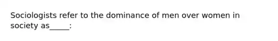 Sociologists refer to the dominance of men over women in society as_____: