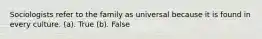 Sociologists refer to the family as universal because it is found in every culture. (a). True (b). False