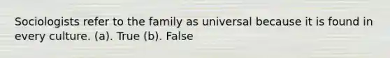 Sociologists refer to the family as universal because it is found in every culture. (a). True (b). False