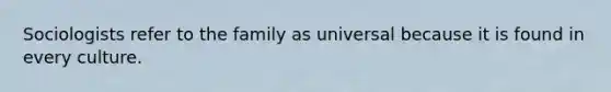 Sociologists refer to the family as universal because it is found in every culture.