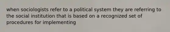 when sociologists refer to a political system they are referring to the social institution that is based on a recognized set of procedures for implementing