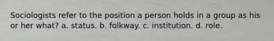 Sociologists refer to the position a person holds in a group as his or her what? a. status. b. folkway. c. institution. d. role.