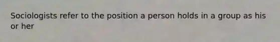 Sociologists refer to the position a person holds in a group as his or her