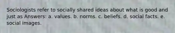 Sociologists refer to socially shared ideas about what is good and just as Answers: a. values. b. norms. c. beliefs. d. social facts. e. social images.