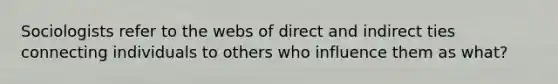 Sociologists refer to the webs of direct and indirect ties connecting individuals to others who influence them as what?