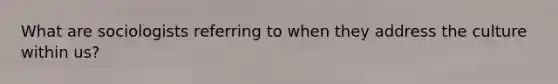 What are sociologists referring to when they address the culture within us?