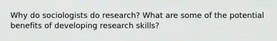 Why do sociologists do research? What are some of the potential benefits of developing research skills?