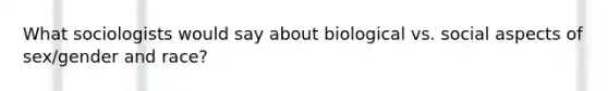 What sociologists would say about biological vs. social aspects of sex/gender and race?