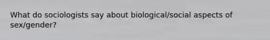 What do sociologists say about biological/social aspects of sex/gender?