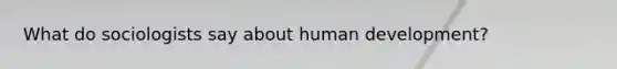 What do sociologists say about human development?